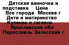 Детская ванночка и подставка  › Цена ­ 3 500 - Все города, Москва г. Дети и материнство » Купание и гигиена   . Ярославская обл.,Переславль-Залесский г.